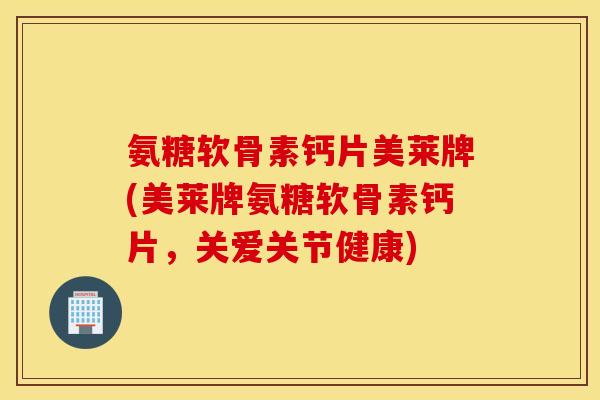 氨糖软骨素钙片美莱牌(美莱牌氨糖软骨素钙片，关爱关节健康)