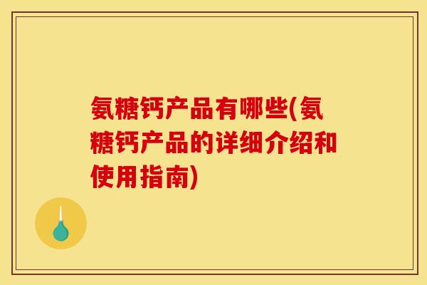 氨糖钙产品有哪些(氨糖钙产品的详细介绍和使用指南)