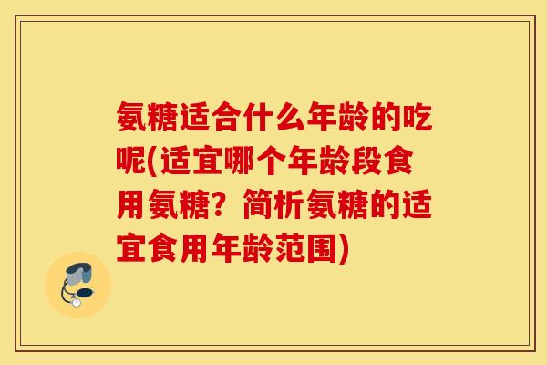 氨糖适合什么年龄的吃呢(适宜哪个年龄段食用氨糖？简析氨糖的适宜食用年龄范围)