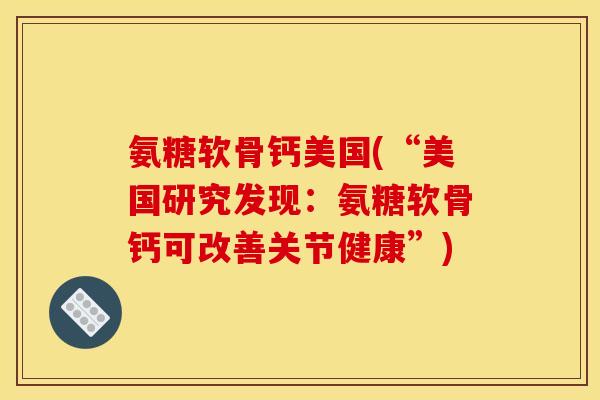 氨糖软骨钙美国(“美国研究发现：氨糖软骨钙可改善关节健康”)