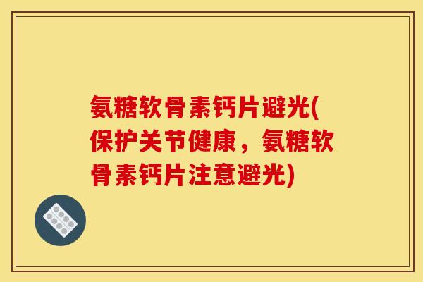 氨糖软骨素钙片避光(保护关节健康，氨糖软骨素钙片注意避光)