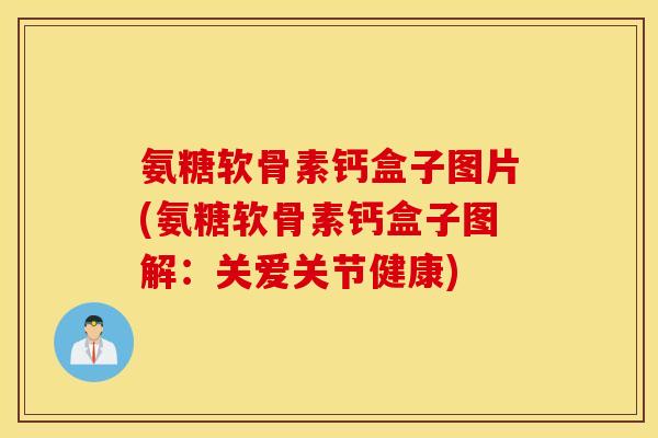 氨糖软骨素钙盒子图片(氨糖软骨素钙盒子图解：关爱关节健康)