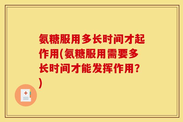 氨糖服用多长时间才起作用(氨糖服用需要多长时间才能发挥作用？)