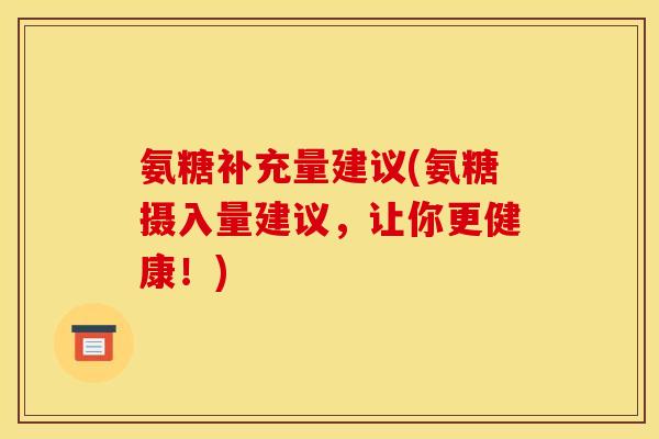 氨糖补充量建议(氨糖摄入量建议，让你更健康！)