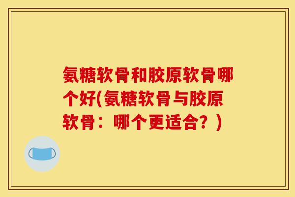 氨糖软骨和胶原软骨哪个好(氨糖软骨与胶原软骨：哪个更适合？)