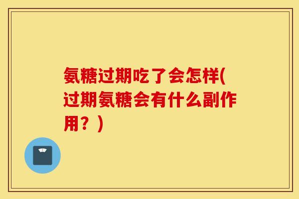氨糖过期吃了会怎样(过期氨糖会有什么副作用？)