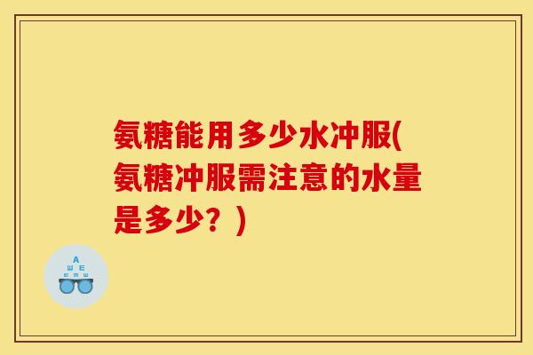 氨糖能用多少水冲服(氨糖冲服需注意的水量是多少?) 氨糖能用多少水冲服(氨糖冲服需注意的水量是多少?)