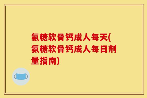 氨糖软骨钙成人每天(氨糖软骨钙成人每日剂量指南) 氨糖软骨钙成人每天(氨糖软骨钙成人每日剂量指南)