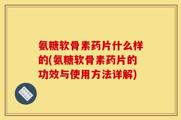 氨糖软骨素药片什么样的(氨糖软骨素药片的功效与使用方法详解)