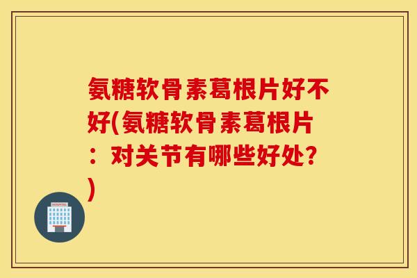 氨糖软骨素葛根片好不好(氨糖软骨素葛根片：对关节有哪些好处？)