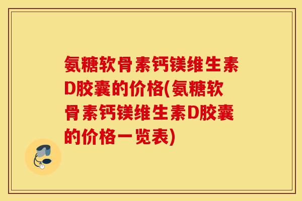 氨糖软骨素钙镁维生素D胶囊的价格(氨糖软骨素钙镁维生素D胶囊的价格一览表)