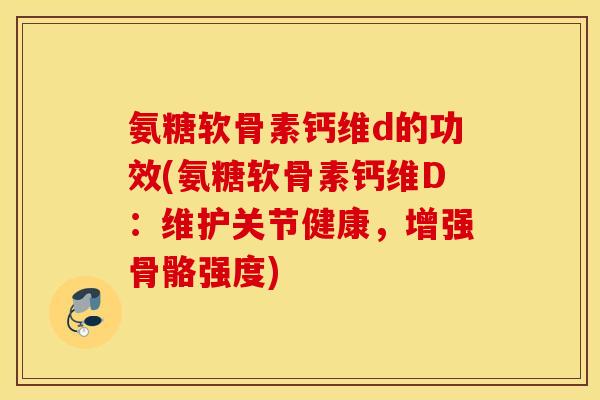 氨糖软骨素钙维d的功效(氨糖软骨素钙维D：维护关节健康，增强骨骼强度)