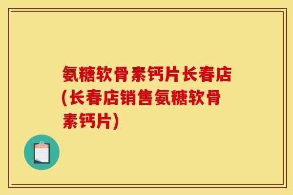 氨糖软骨素钙片长春店(长春店销售氨糖软骨素钙片)