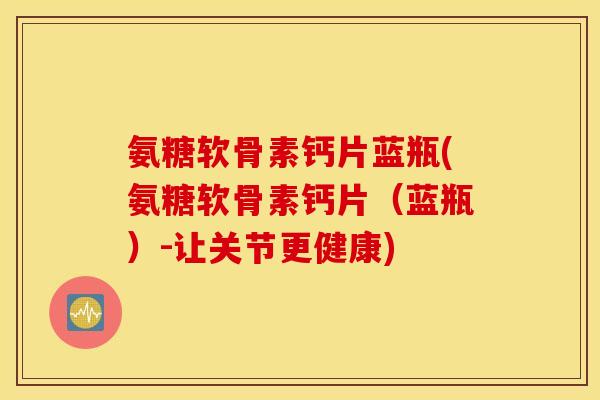 氨糖软骨素钙片蓝瓶(氨糖软骨素钙片（蓝瓶）-让关节更健康)