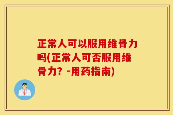 正常人可以服用维骨力吗(正常人可否服用维骨力？-用药指南)