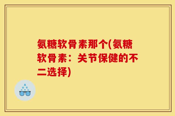 氨糖软骨素那个(氨糖软骨素：关节保健的不二选择)