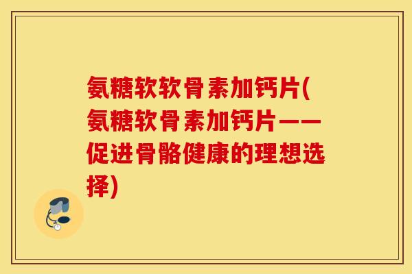氨糖软软骨素加钙片(氨糖软骨素加钙片——促进骨骼健康的理想选择)