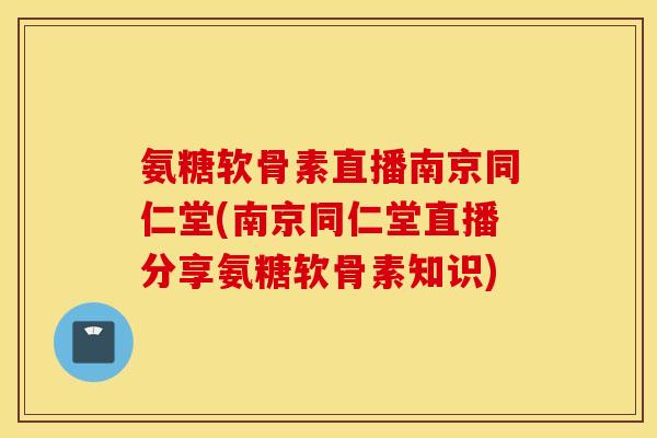 氨糖软骨素直播南京同仁堂(南京同仁堂直播分享氨糖软骨素知识)