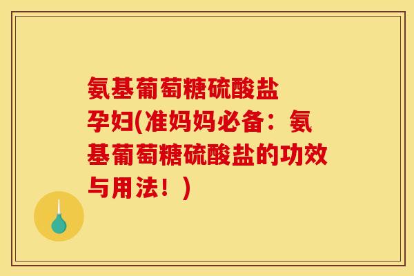 氨基葡萄糖硫酸盐  孕妇(准妈妈必备：氨基葡萄糖硫酸盐的功效与用法！)