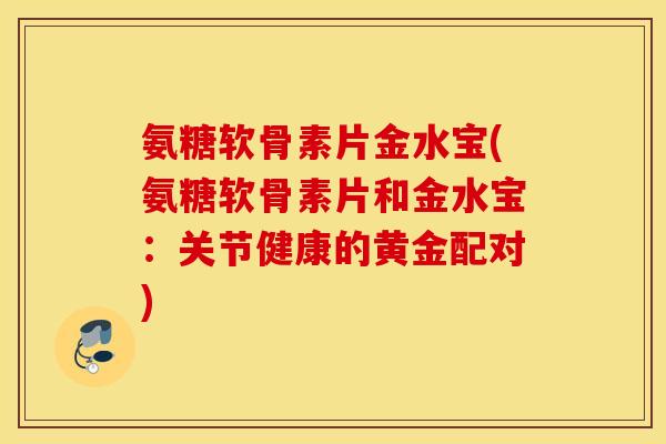 氨糖软骨素片金水宝(氨糖软骨素片和金水宝：关节健康的黄金配对)