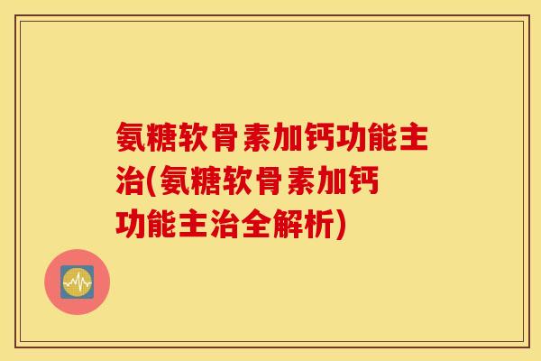 氨糖软骨素加钙功能主治(氨糖软骨素加钙 功能主治全解析)
