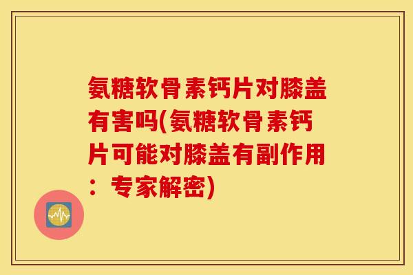 氨糖软骨素钙片对膝盖有害吗(氨糖软骨素钙片可能对膝盖有副作用：专家解密)