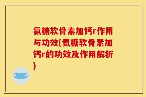 氨糖软骨素加钙r作用与功效(氨糖软骨素加钙r的功效及作用解析)