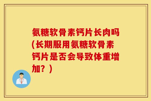 氨糖软骨素钙片长肉吗(长期服用氨糖软骨素钙片是否会导致体重增加?) 氨糖软骨素钙片长肉吗(长期服用氨糖软骨素钙片是否会导致体重增加?)