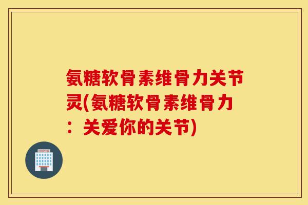 氨糖软骨素维骨力关节灵(氨糖软骨素维骨力：关爱你的关节)