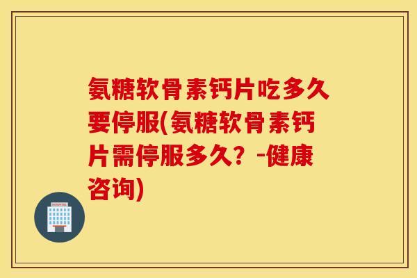 氨糖软骨素钙片吃多久要停服(氨糖软骨素钙片需停服多久？-健康咨询)