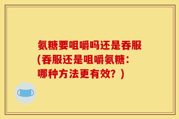 氨糖要咀嚼吗还是吞服(吞服还是咀嚼氨糖：哪种方法更有效？)