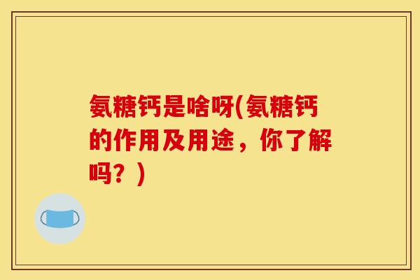 氨糖钙是啥呀(氨糖钙的作用及用途，你了解吗？)
