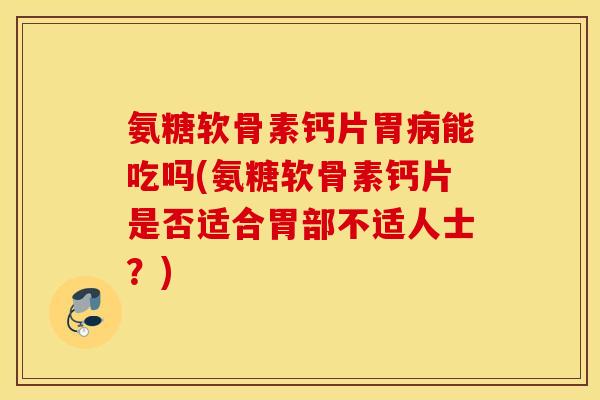 氨糖软骨素钙片胃病能吃吗(氨糖软骨素钙片是否适合胃部不适人士？)