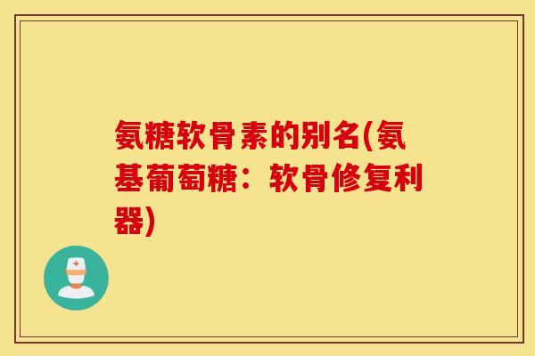 氨糖软骨素的别名(氨基葡萄糖：软骨修复利器)