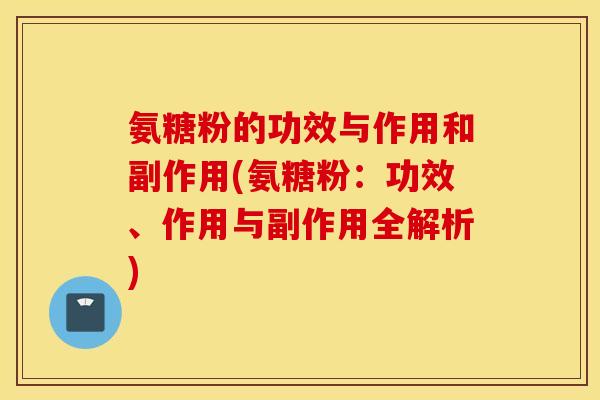 氨糖粉的功效与作用和副作用(氨糖粉：功效、作用与副作用全解析)