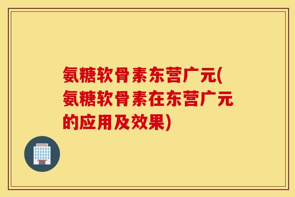 氨糖软骨素东营广元(氨糖软骨素在东营广元的应用及效果)