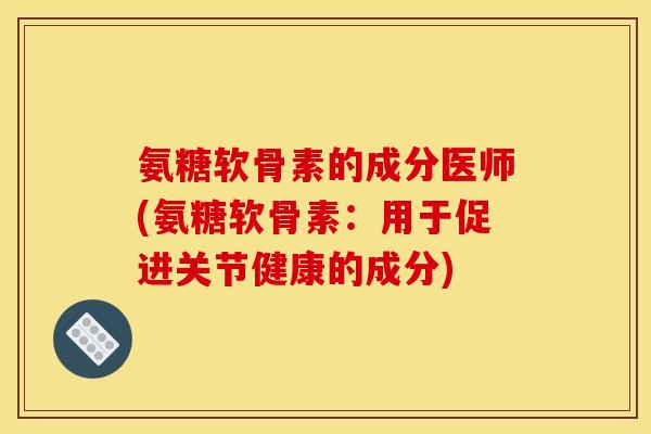 氨糖软骨素的成分医师(氨糖软骨素：用于促进关节健康的成分)