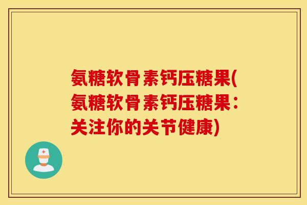 氨糖软骨素钙压糖果(氨糖软骨素钙压糖果：关注你的关节健康)