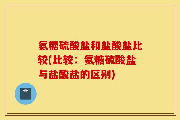 氨糖硫酸盐和盐酸盐比较(比较：氨糖硫酸盐与盐酸盐的区别)