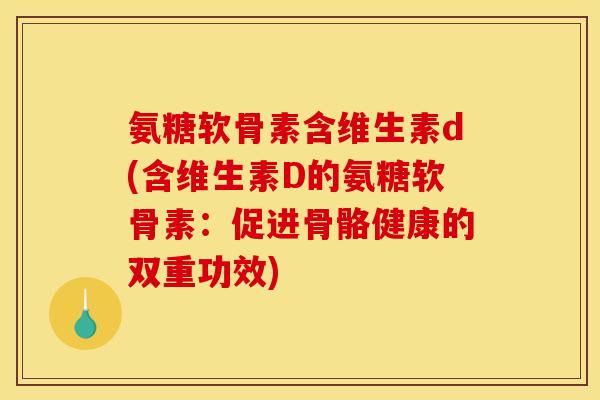 氨糖软骨素含维生素d(含维生素D的氨糖软骨素：促进骨骼健康的双重功效)