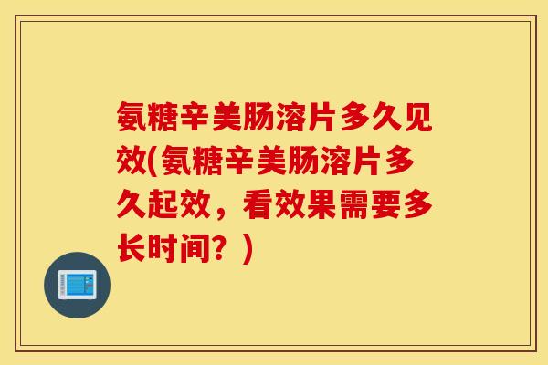 氨糖辛美肠溶片多久见效(氨糖辛美肠溶片多久起效，看效果需要多长时间？)