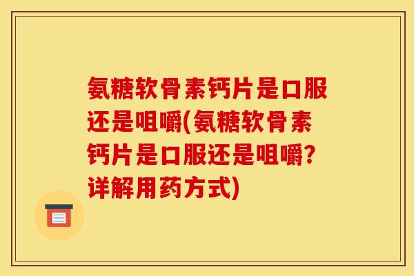 氨糖软骨素钙片是口服还是咀嚼(氨糖软骨素钙片是口服还是咀嚼？详解用药方式)