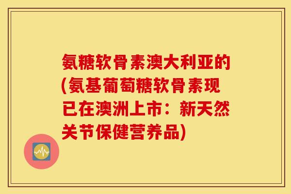 氨糖软骨素澳大利亚的(氨基葡萄糖软骨素现已在澳洲上市：新天然关节保健营养品)