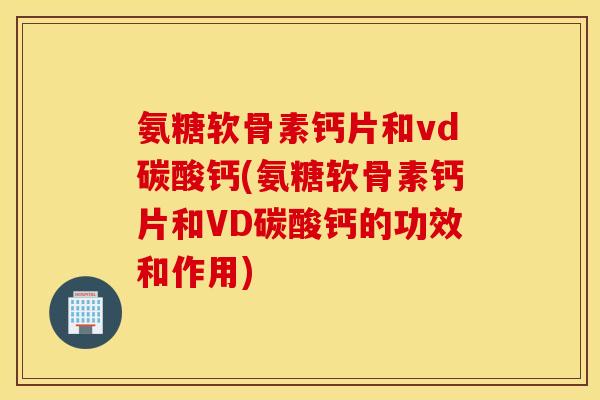 氨糖软骨素钙片和vd碳酸钙(氨糖软骨素钙片和VD碳酸钙的功效和作用)