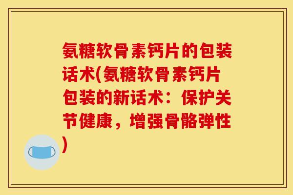 氨糖软骨素钙片的包装话术(氨糖软骨素钙片包装的新话术：保护关节健康，增强骨骼弹性)