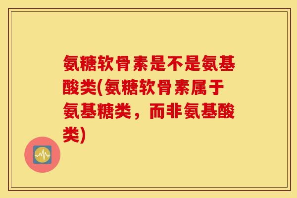 氨糖软骨素是不是氨基酸类(氨糖软骨素属于氨基糖类，而非氨基酸类)