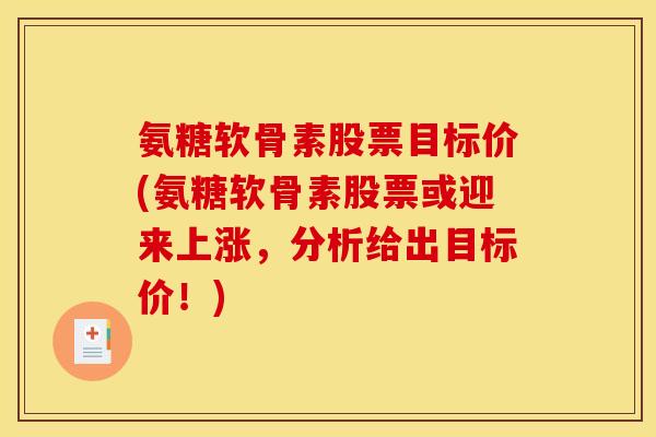 氨糖软骨素股票目标价(氨糖软骨素股票或迎来上涨，分析给出目标价！)