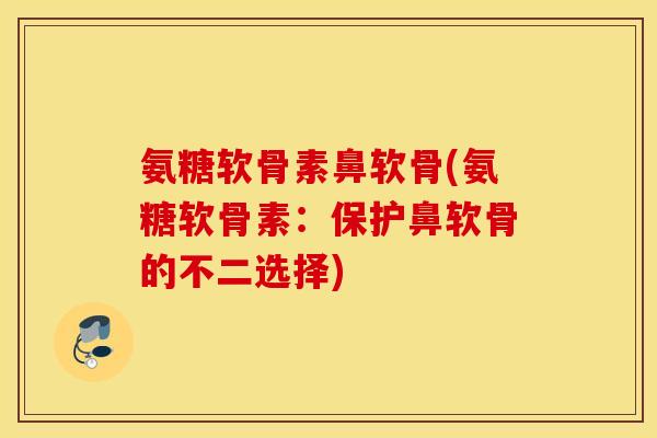 氨糖软骨素鼻软骨(氨糖软骨素：保护鼻软骨的不二选择)