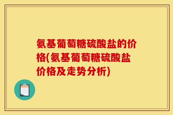 氨基葡萄糖硫酸盐的价格(氨基葡萄糖硫酸盐价格及走势分析)