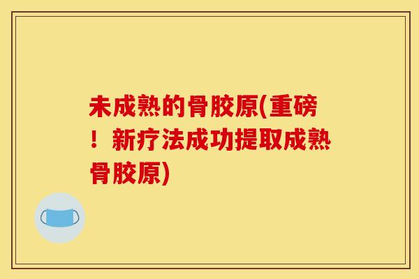 未成熟的骨胶原(重磅！新疗法成功提取成熟骨胶原)
